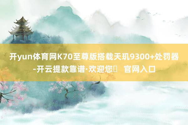 开yun体育网K70至尊版搭载天玑9300+处罚器-开云提款靠谱·欢迎您✅ 官网入口