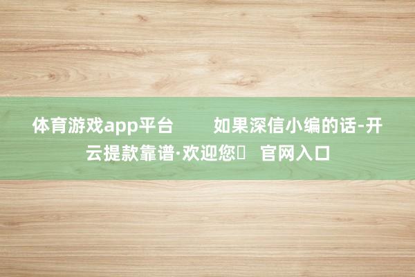 体育游戏app平台        如果深信小编的话-开云提款靠谱·欢迎您✅ 官网入口