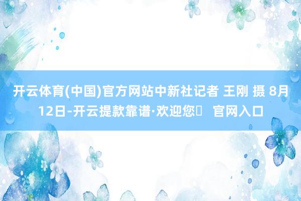 开云体育(中国)官方网站中新社记者 王刚 摄 8月12日-开云提款靠谱·欢迎您✅ 官网入口