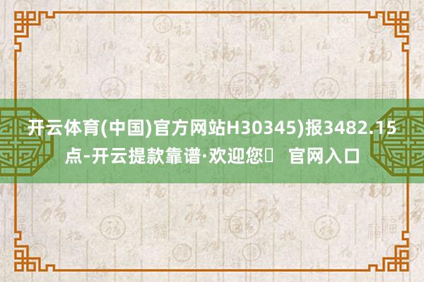 开云体育(中国)官方网站H30345)报3482.15点-开云提款靠谱·欢迎您✅ 官网入口