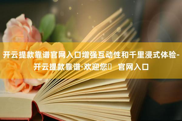开云提款靠谱官网入口增强互动性和千里浸式体验-开云提款靠谱·欢迎您✅ 官网入口