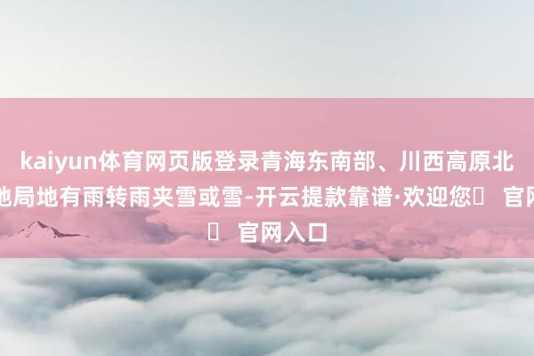 kaiyun体育网页版登录青海东南部、川西高原北部等地局地有雨转雨夹雪或雪-开云提款靠谱·欢迎您✅ 官网入口
