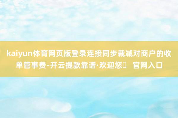 kaiyun体育网页版登录连接同步裁减对商户的收单管事费-开云提款靠谱·欢迎您✅ 官网入口