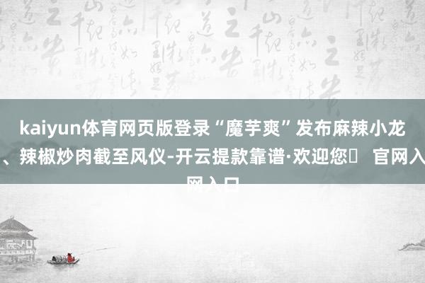 kaiyun体育网页版登录“魔芋爽”发布麻辣小龙虾、辣椒炒肉截至风仪-开云提款靠谱·欢迎您✅ 官网入口