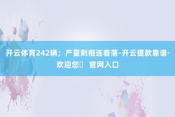 开云体育242辆；产量则相连着落-开云提款靠谱·欢迎您✅ 官网入口