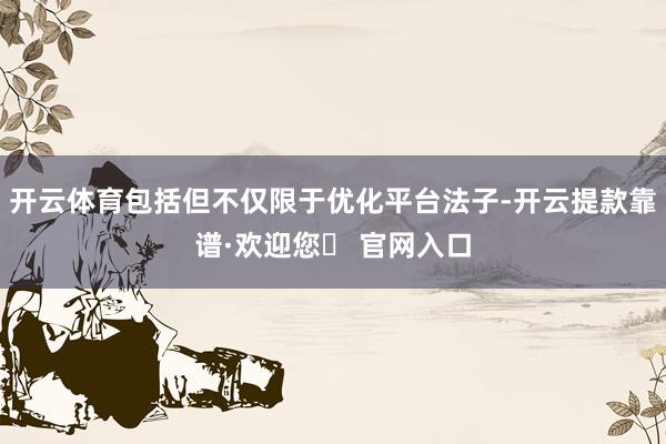 开云体育包括但不仅限于优化平台法子-开云提款靠谱·欢迎您✅ 官网入口