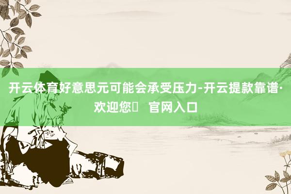 开云体育好意思元可能会承受压力-开云提款靠谱·欢迎您✅ 官网入口