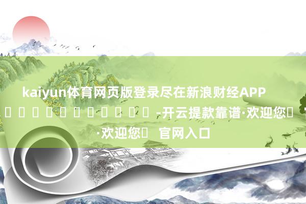 kaiyun体育网页版登录尽在新浪财经APP            													-开云提款靠谱·欢迎您✅ 官网入口