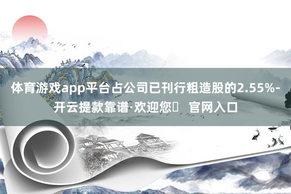 体育游戏app平台占公司已刊行粗造股的2.55%-开云提款靠谱·欢迎您✅ 官网入口