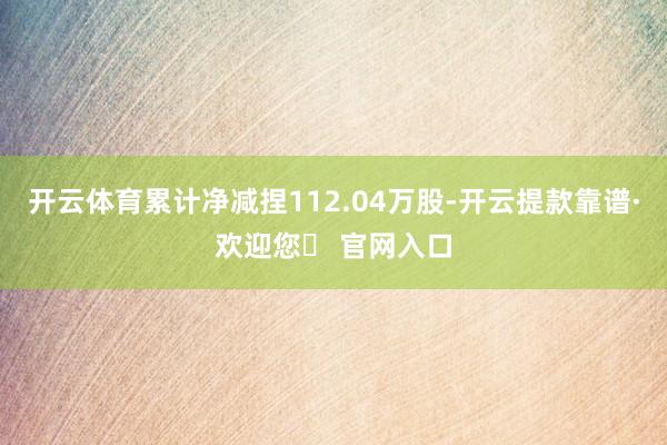 开云体育累计净减捏112.04万股-开云提款靠谱·欢迎您✅ 官网入口