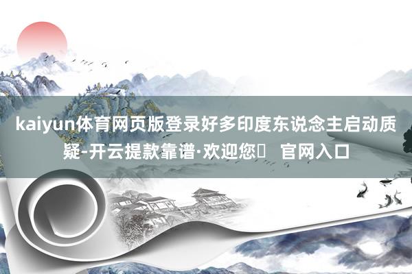 kaiyun体育网页版登录好多印度东说念主启动质疑-开云提款靠谱·欢迎您✅ 官网入口