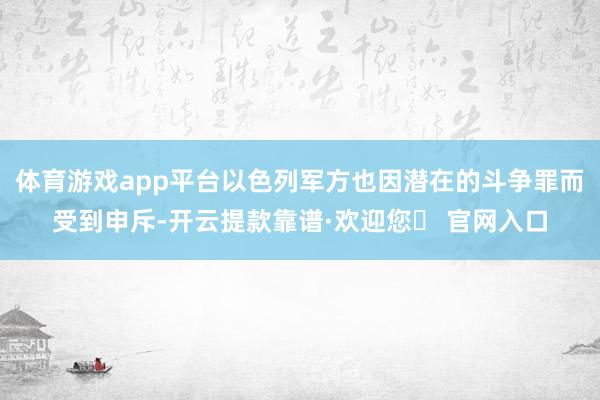 体育游戏app平台以色列军方也因潜在的斗争罪而受到申斥-开云提款靠谱·欢迎您✅ 官网入口