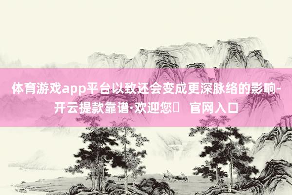 体育游戏app平台以致还会变成更深脉络的影响-开云提款靠谱·欢迎您✅ 官网入口