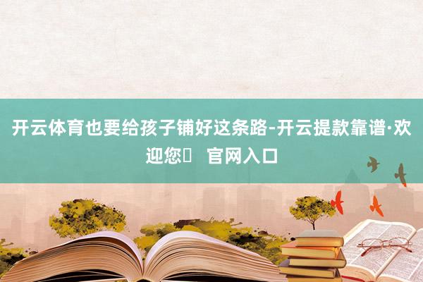 开云体育也要给孩子铺好这条路-开云提款靠谱·欢迎您✅ 官网入口