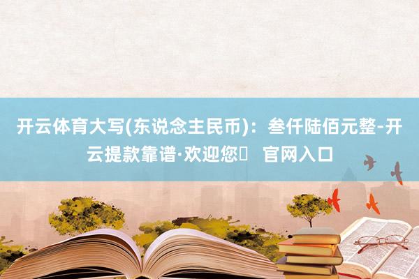 开云体育大写(东说念主民币)：叁仟陆佰元整-开云提款靠谱·欢迎您✅ 官网入口
