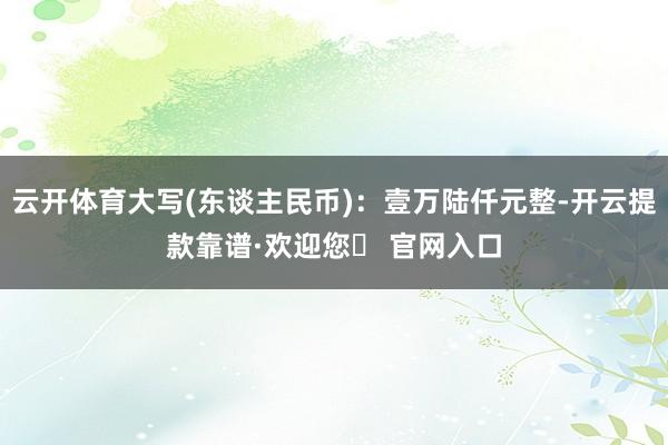 云开体育大写(东谈主民币)：壹万陆仟元整-开云提款靠谱·欢迎您✅ 官网入口