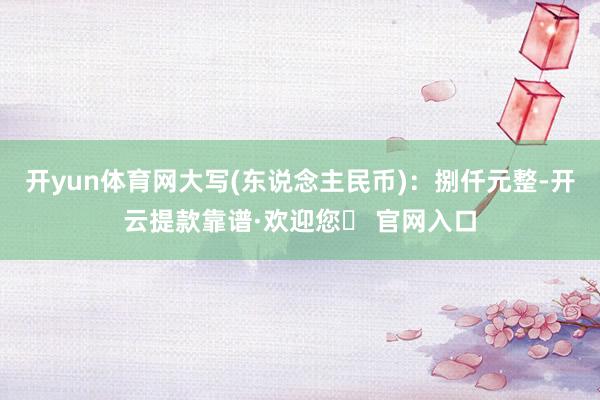 开yun体育网大写(东说念主民币)：捌仟元整-开云提款靠谱·欢迎您✅ 官网入口