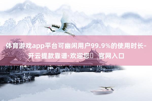 体育游戏app平台可幽闲用户99.9%的使用时长-开云提款靠谱·欢迎您✅ 官网入口