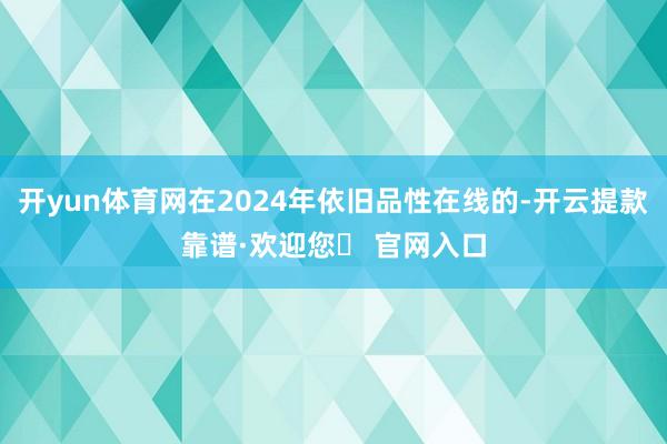 开yun体育网在2024年依旧品性在线的-开云提款靠谱·欢迎您✅ 官网入口