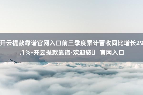 开云提款靠谱官网入口前三季度累计营收同比增长29.1%-开云提款靠谱·欢迎您✅ 官网入口