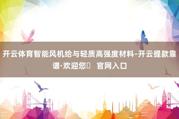 开云体育智能风机给与轻质高强度材料-开云提款靠谱·欢迎您✅ 官网入口