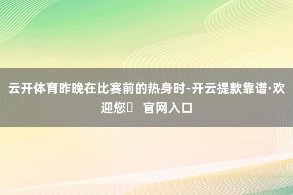 云开体育昨晚在比赛前的热身时-开云提款靠谱·欢迎您✅ 官网入口