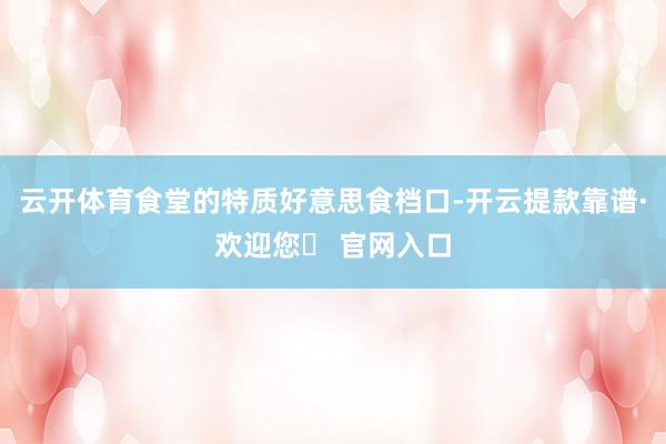 云开体育食堂的特质好意思食档口-开云提款靠谱·欢迎您✅ 官网入口