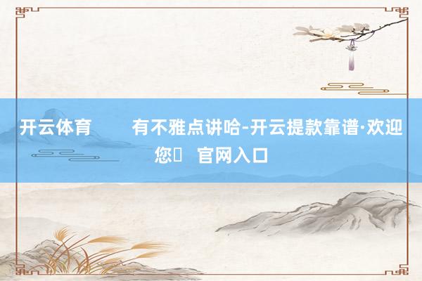 开云体育        有不雅点讲哈-开云提款靠谱·欢迎您✅ 官网入口