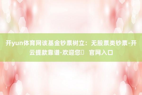开yun体育网该基金钞票树立：无股票类钞票-开云提款靠谱·欢迎您✅ 官网入口