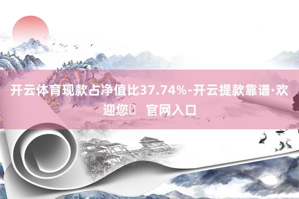 开云体育现款占净值比37.74%-开云提款靠谱·欢迎您✅ 官网入口