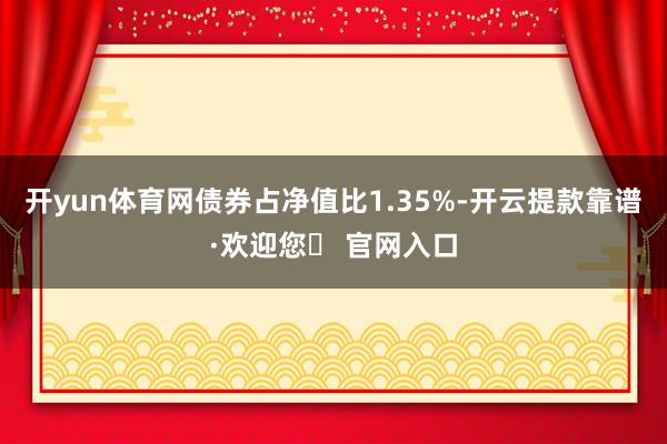 开yun体育网债券占净值比1.35%-开云提款靠谱·欢迎您✅ 官网入口