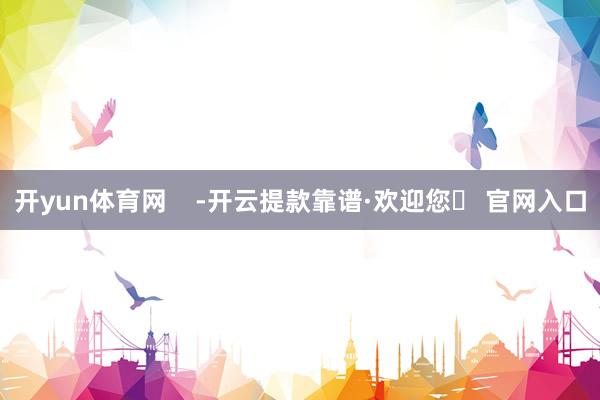 开yun体育网    -开云提款靠谱·欢迎您✅ 官网入口