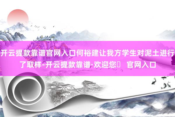 开云提款靠谱官网入口何裕建让我方学生对泥土进行了取样-开云提款靠谱·欢迎您✅ 官网入口
