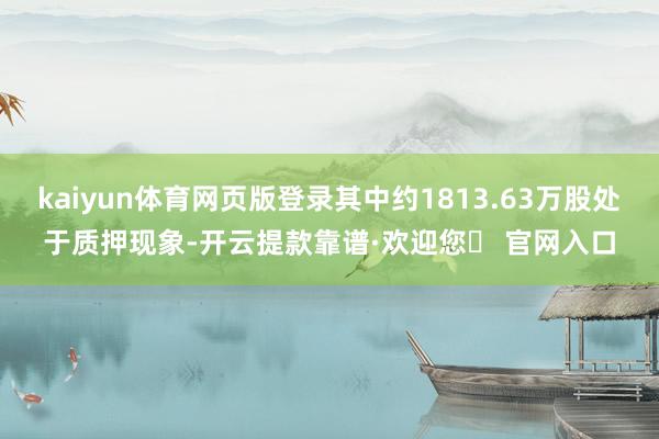 kaiyun体育网页版登录其中约1813.63万股处于质押现象-开云提款靠谱·欢迎您✅ 官网入口