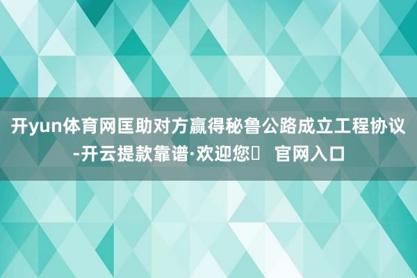 开yun体育网匡助对方赢得秘鲁公路成立工程协议-开云提款靠谱·欢迎您✅ 官网入口