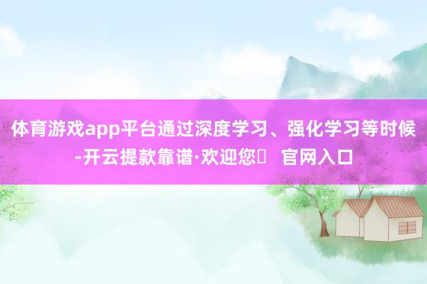 体育游戏app平台通过深度学习、强化学习等时候-开云提款靠谱·欢迎您✅ 官网入口