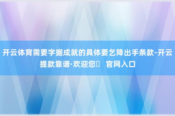 开云体育需要字据成就的具体要乞降出手条款-开云提款靠谱·欢迎您✅ 官网入口