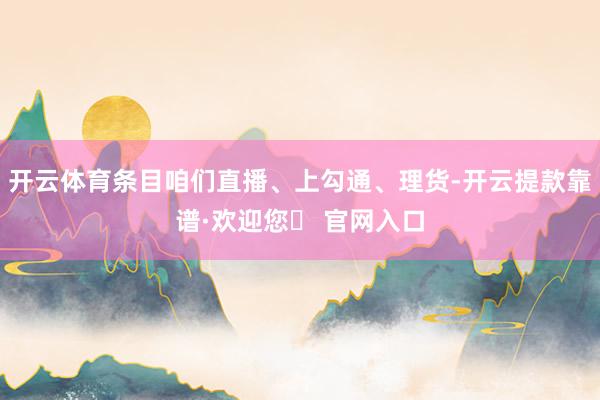 开云体育条目咱们直播、上勾通、理货-开云提款靠谱·欢迎您✅ 官网入口