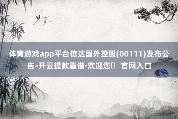 体育游戏app平台信达国外控股(00111)发布公告-开云提款靠谱·欢迎您✅ 官网入口