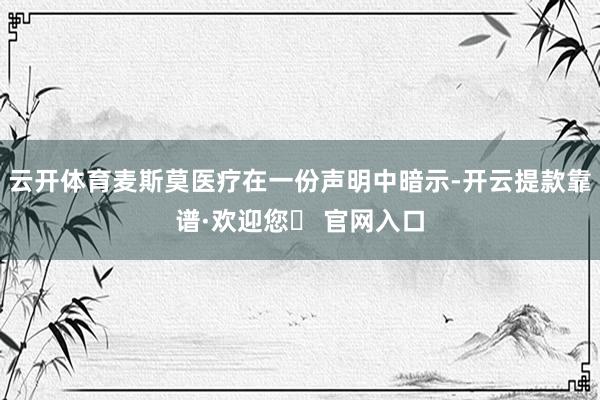 云开体育麦斯莫医疗在一份声明中暗示-开云提款靠谱·欢迎您✅ 官网入口