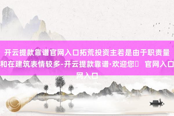 开云提款靠谱官网入口拓荒投资主若是由于职责量和在建筑表情较多-开云提款靠谱·欢迎您✅ 官网入口