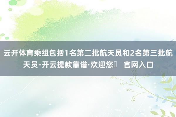 云开体育乘组包括1名第二批航天员和2名第三批航天员-开云提款靠谱·欢迎您✅ 官网入口