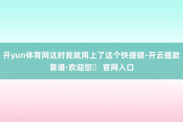 开yun体育网这时我就用上了这个快捷键-开云提款靠谱·欢迎您✅ 官网入口