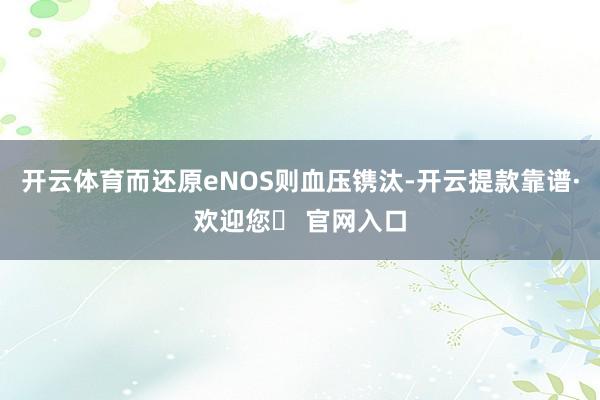 开云体育而还原eNOS则血压镌汰-开云提款靠谱·欢迎您✅ 官网入口
