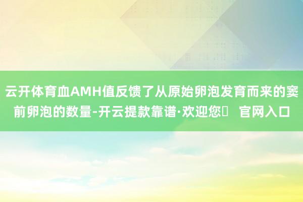 云开体育血AMH值反馈了从原始卵泡发育而来的窦前卵泡的数量-开云提款靠谱·欢迎您✅ 官网入口