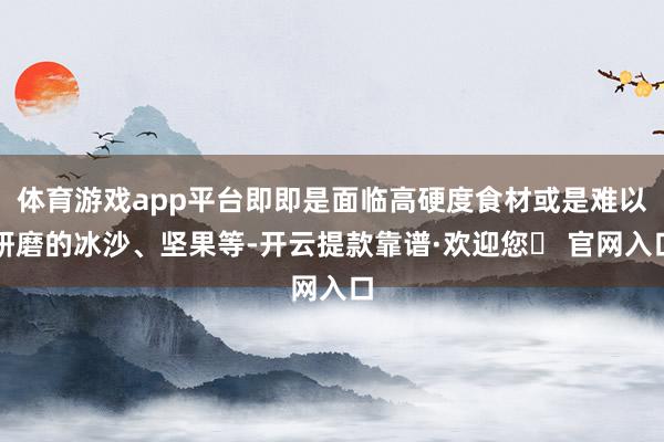 体育游戏app平台即即是面临高硬度食材或是难以研磨的冰沙、坚果等-开云提款靠谱·欢迎您✅ 官网入口