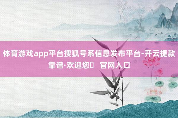 体育游戏app平台搜狐号系信息发布平台-开云提款靠谱·欢迎您✅ 官网入口