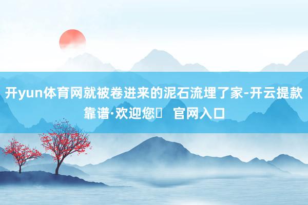 开yun体育网就被卷进来的泥石流埋了家-开云提款靠谱·欢迎您✅ 官网入口