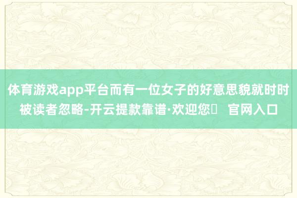 体育游戏app平台而有一位女子的好意思貌就时时被读者忽略-开云提款靠谱·欢迎您✅ 官网入口