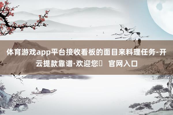 体育游戏app平台接收看板的面目来料理任务-开云提款靠谱·欢迎您✅ 官网入口
